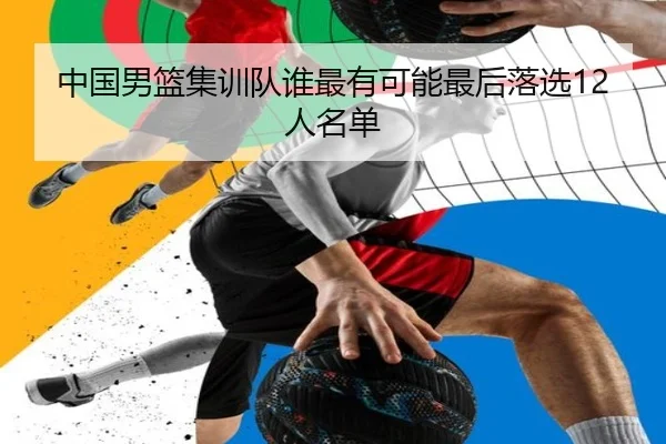 中国男篮集训队谁最有可能最后落选12人名单